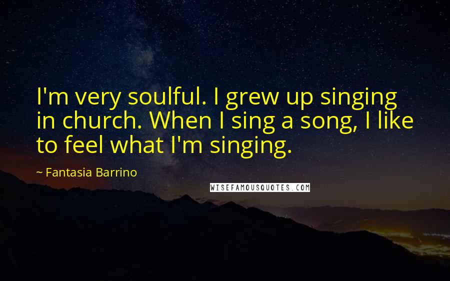 Fantasia Barrino Quotes: I'm very soulful. I grew up singing in church. When I sing a song, I like to feel what I'm singing.