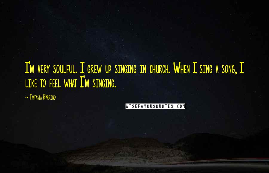Fantasia Barrino Quotes: I'm very soulful. I grew up singing in church. When I sing a song, I like to feel what I'm singing.