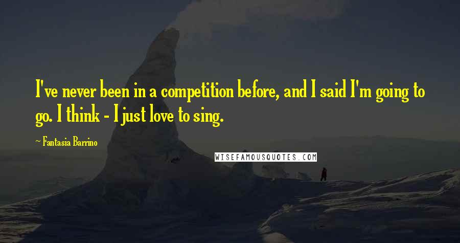 Fantasia Barrino Quotes: I've never been in a competition before, and I said I'm going to go. I think - I just love to sing.