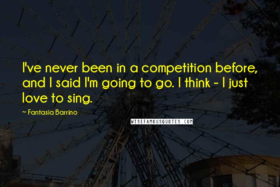 Fantasia Barrino Quotes: I've never been in a competition before, and I said I'm going to go. I think - I just love to sing.