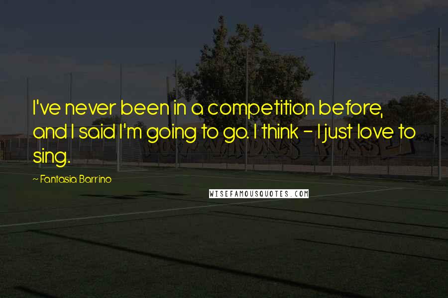 Fantasia Barrino Quotes: I've never been in a competition before, and I said I'm going to go. I think - I just love to sing.