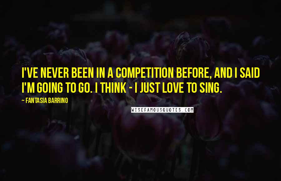 Fantasia Barrino Quotes: I've never been in a competition before, and I said I'm going to go. I think - I just love to sing.