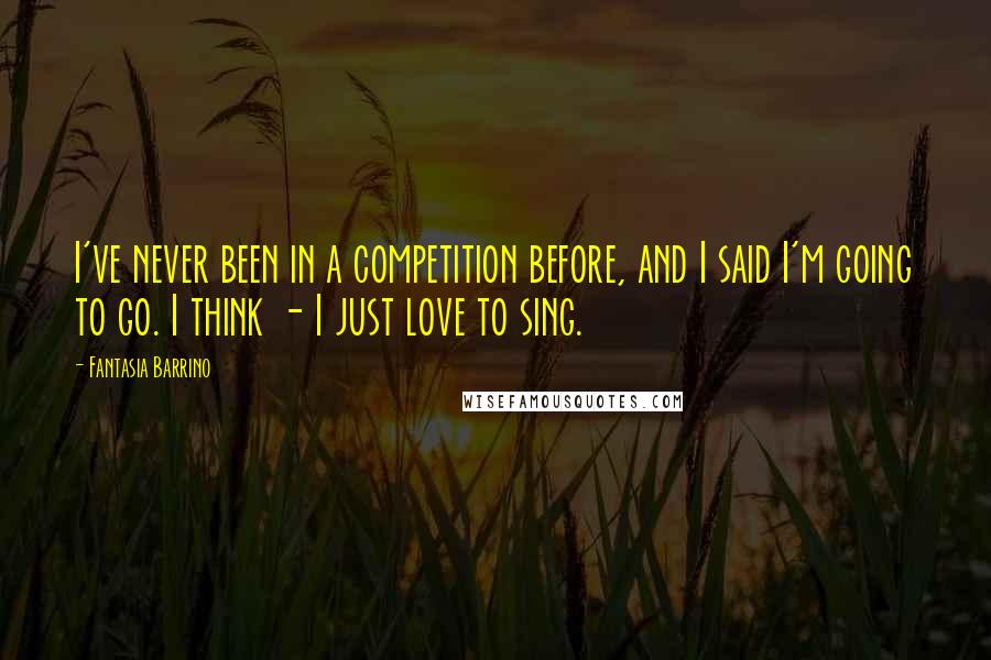 Fantasia Barrino Quotes: I've never been in a competition before, and I said I'm going to go. I think - I just love to sing.