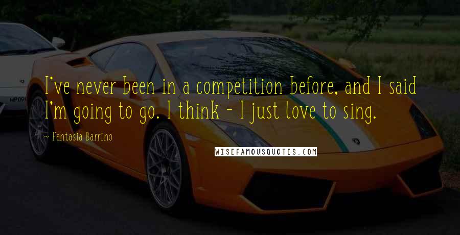 Fantasia Barrino Quotes: I've never been in a competition before, and I said I'm going to go. I think - I just love to sing.