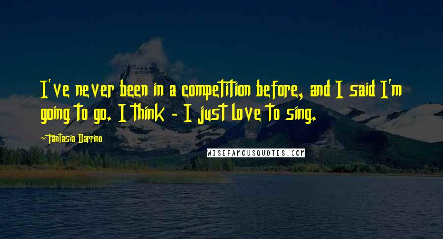 Fantasia Barrino Quotes: I've never been in a competition before, and I said I'm going to go. I think - I just love to sing.