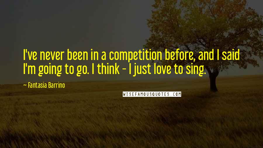 Fantasia Barrino Quotes: I've never been in a competition before, and I said I'm going to go. I think - I just love to sing.