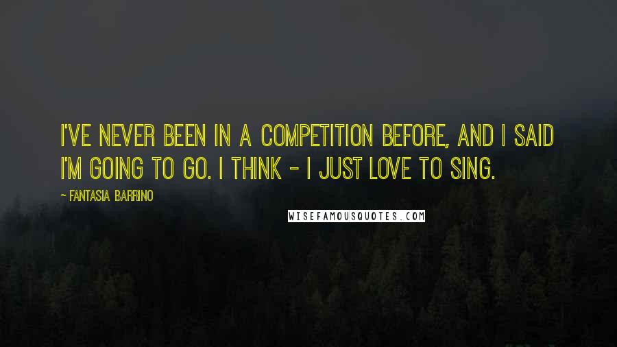 Fantasia Barrino Quotes: I've never been in a competition before, and I said I'm going to go. I think - I just love to sing.