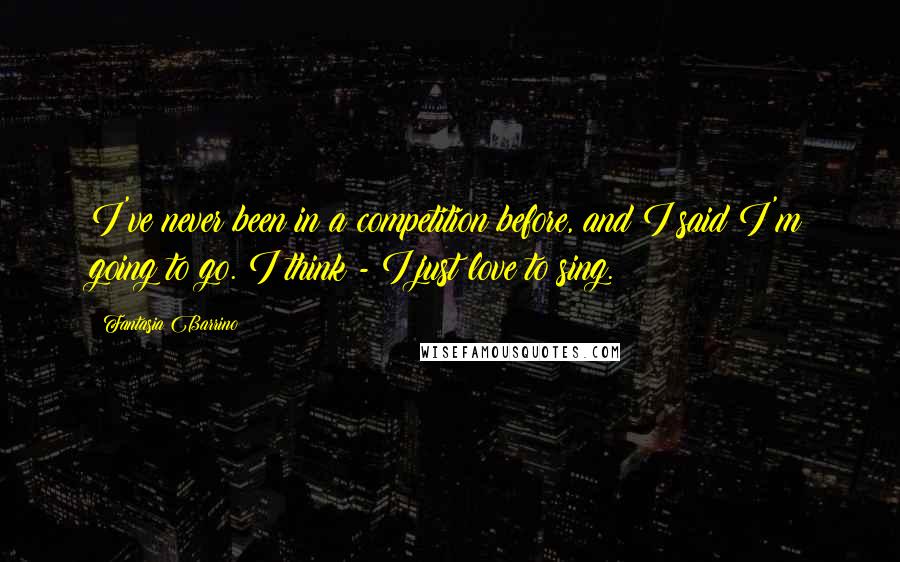 Fantasia Barrino Quotes: I've never been in a competition before, and I said I'm going to go. I think - I just love to sing.