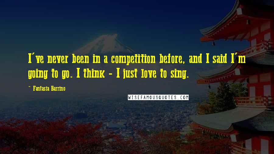 Fantasia Barrino Quotes: I've never been in a competition before, and I said I'm going to go. I think - I just love to sing.