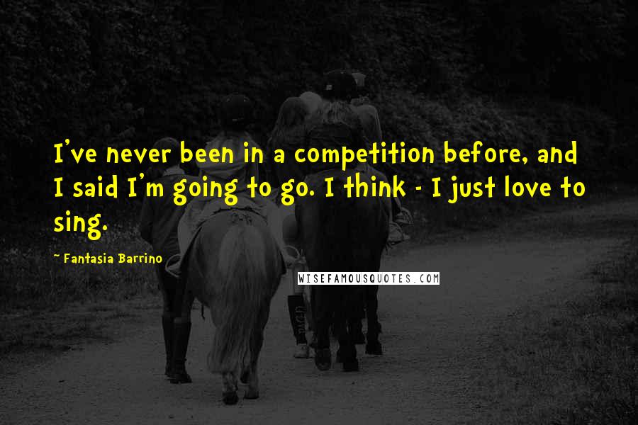 Fantasia Barrino Quotes: I've never been in a competition before, and I said I'm going to go. I think - I just love to sing.