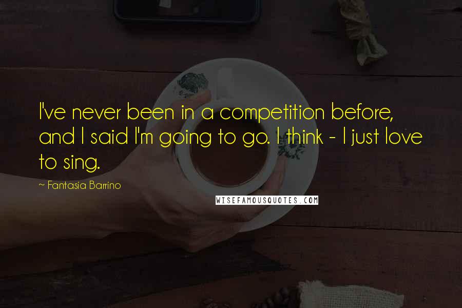 Fantasia Barrino Quotes: I've never been in a competition before, and I said I'm going to go. I think - I just love to sing.