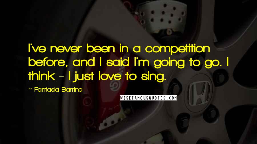 Fantasia Barrino Quotes: I've never been in a competition before, and I said I'm going to go. I think - I just love to sing.