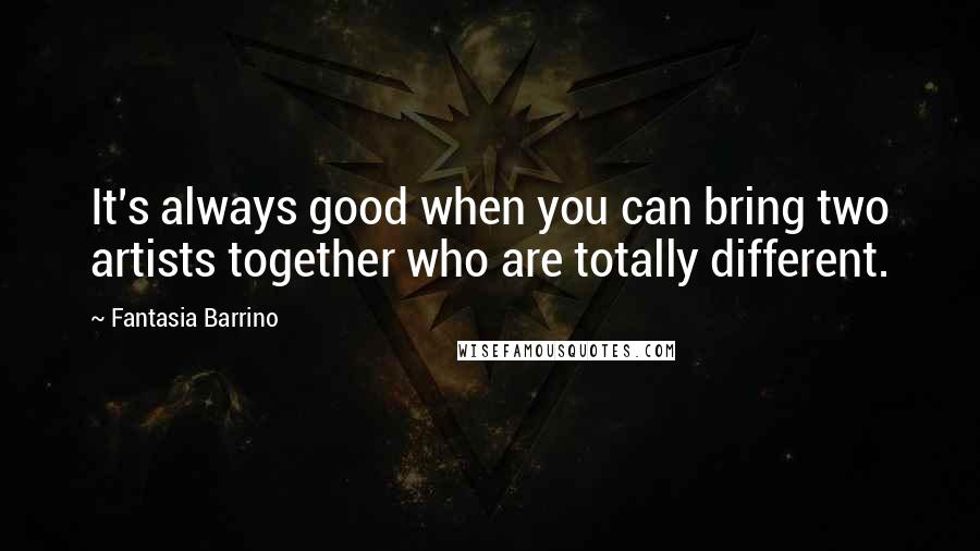 Fantasia Barrino Quotes: It's always good when you can bring two artists together who are totally different.
