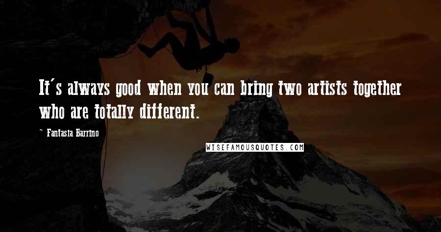 Fantasia Barrino Quotes: It's always good when you can bring two artists together who are totally different.