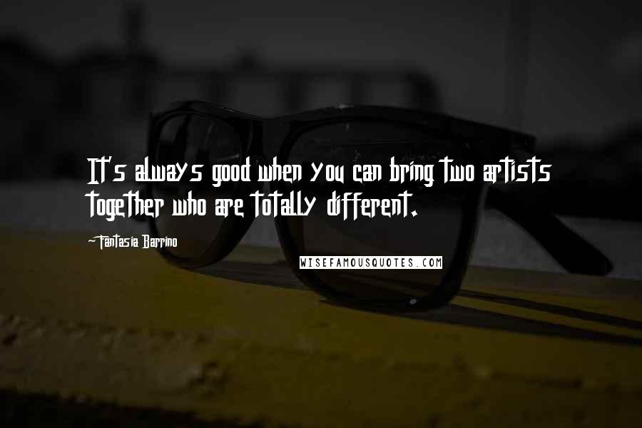 Fantasia Barrino Quotes: It's always good when you can bring two artists together who are totally different.