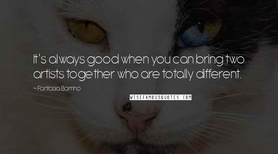 Fantasia Barrino Quotes: It's always good when you can bring two artists together who are totally different.