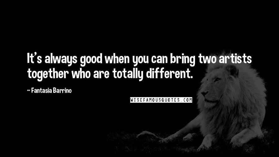 Fantasia Barrino Quotes: It's always good when you can bring two artists together who are totally different.