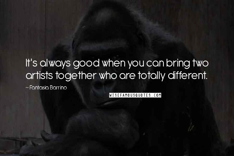 Fantasia Barrino Quotes: It's always good when you can bring two artists together who are totally different.