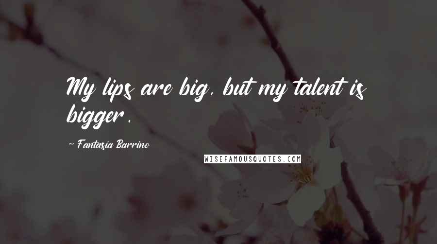 Fantasia Barrino Quotes: My lips are big, but my talent is bigger.