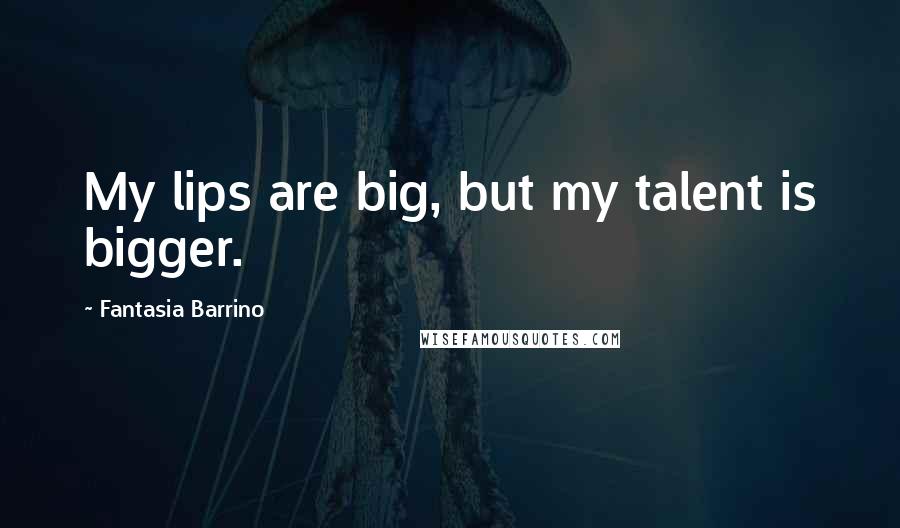 Fantasia Barrino Quotes: My lips are big, but my talent is bigger.