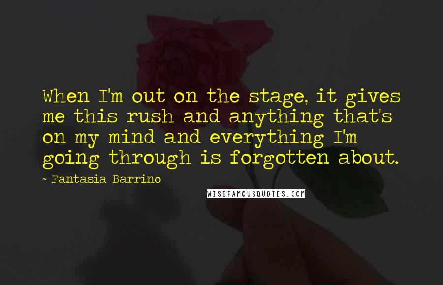 Fantasia Barrino Quotes: When I'm out on the stage, it gives me this rush and anything that's on my mind and everything I'm going through is forgotten about.