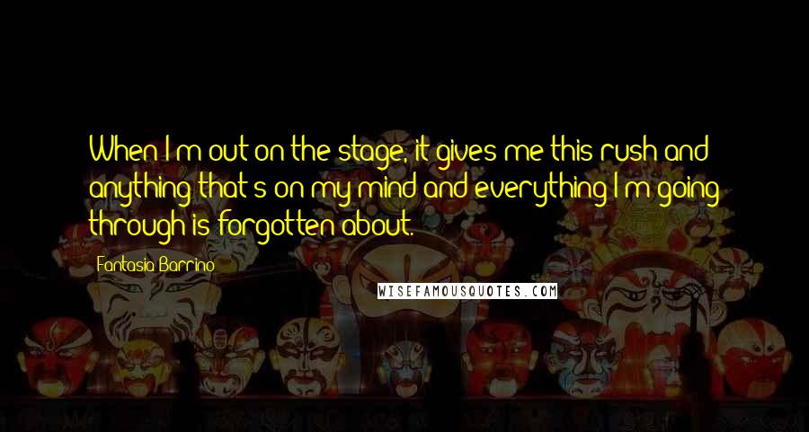 Fantasia Barrino Quotes: When I'm out on the stage, it gives me this rush and anything that's on my mind and everything I'm going through is forgotten about.