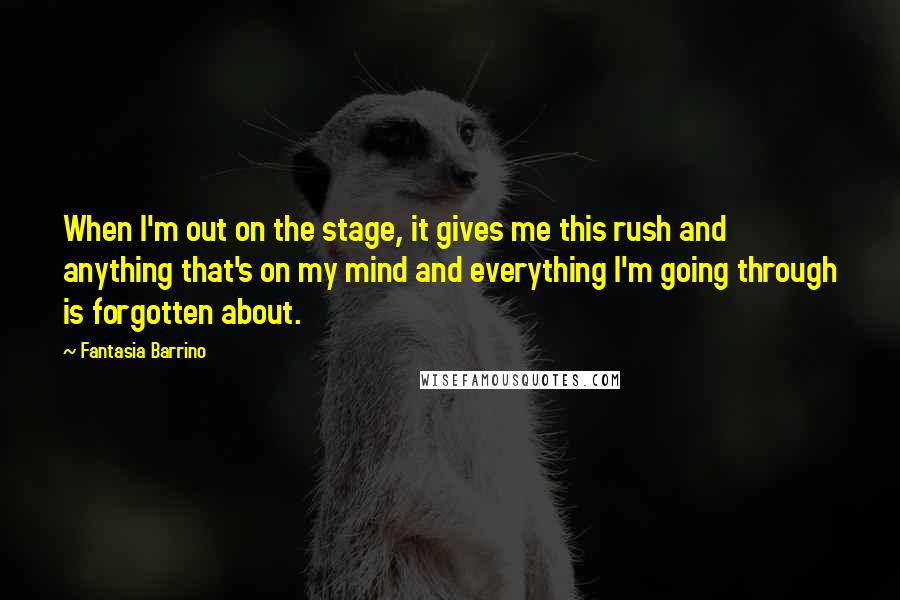 Fantasia Barrino Quotes: When I'm out on the stage, it gives me this rush and anything that's on my mind and everything I'm going through is forgotten about.