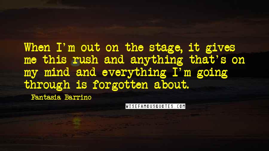 Fantasia Barrino Quotes: When I'm out on the stage, it gives me this rush and anything that's on my mind and everything I'm going through is forgotten about.