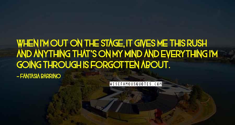 Fantasia Barrino Quotes: When I'm out on the stage, it gives me this rush and anything that's on my mind and everything I'm going through is forgotten about.