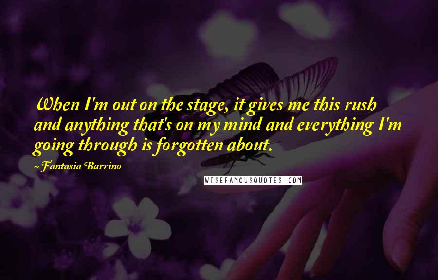 Fantasia Barrino Quotes: When I'm out on the stage, it gives me this rush and anything that's on my mind and everything I'm going through is forgotten about.