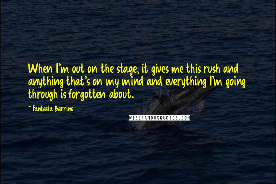 Fantasia Barrino Quotes: When I'm out on the stage, it gives me this rush and anything that's on my mind and everything I'm going through is forgotten about.
