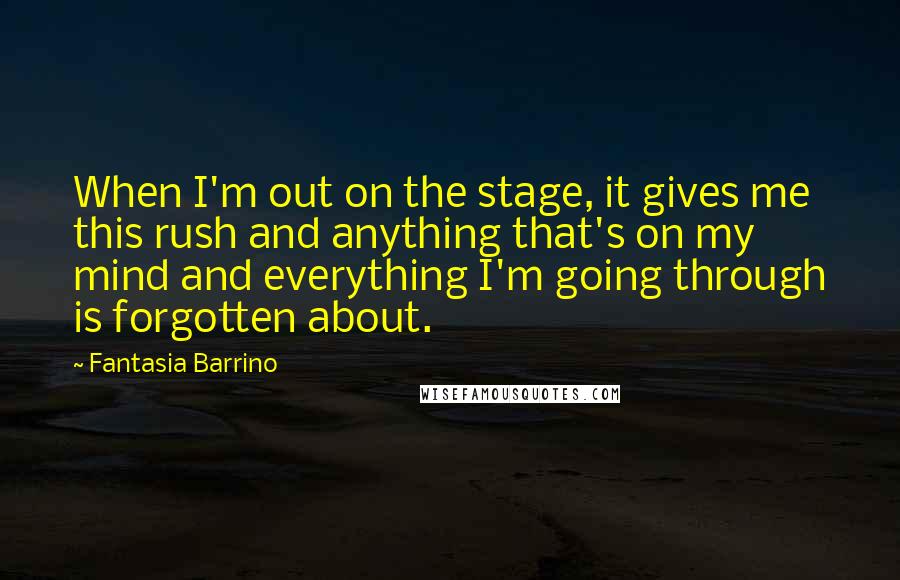 Fantasia Barrino Quotes: When I'm out on the stage, it gives me this rush and anything that's on my mind and everything I'm going through is forgotten about.