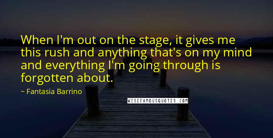 Fantasia Barrino Quotes: When I'm out on the stage, it gives me this rush and anything that's on my mind and everything I'm going through is forgotten about.