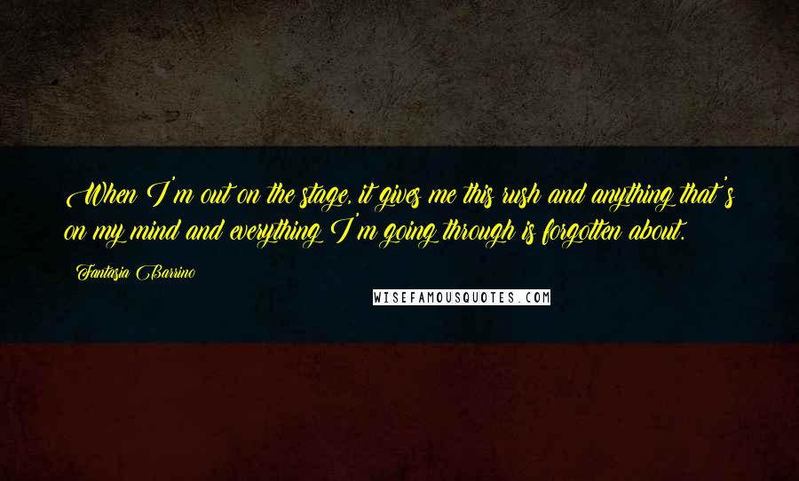 Fantasia Barrino Quotes: When I'm out on the stage, it gives me this rush and anything that's on my mind and everything I'm going through is forgotten about.