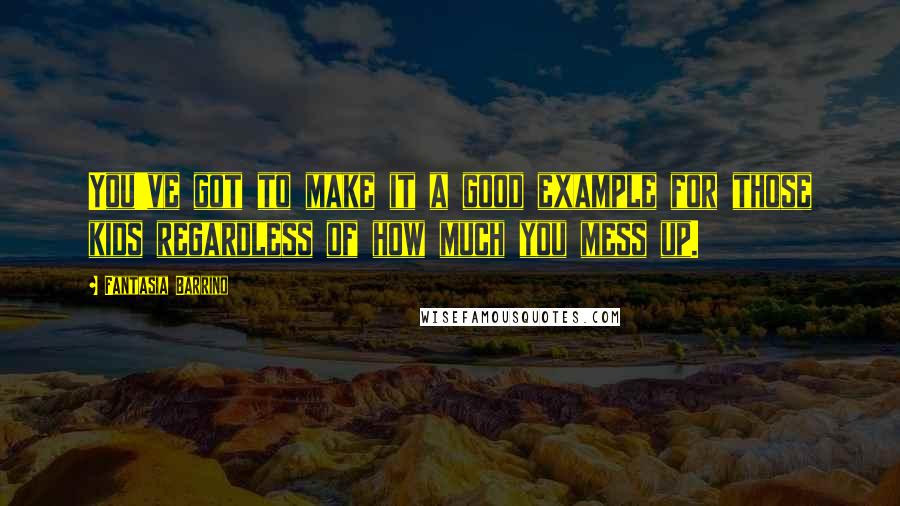 Fantasia Barrino Quotes: You've got to make it a good example for those kids regardless of how much you mess up.