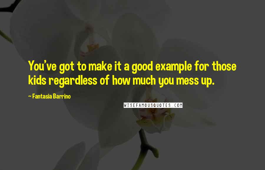 Fantasia Barrino Quotes: You've got to make it a good example for those kids regardless of how much you mess up.