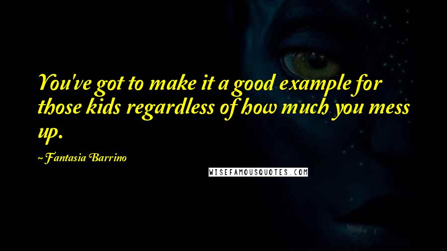 Fantasia Barrino Quotes: You've got to make it a good example for those kids regardless of how much you mess up.
