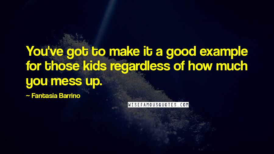 Fantasia Barrino Quotes: You've got to make it a good example for those kids regardless of how much you mess up.