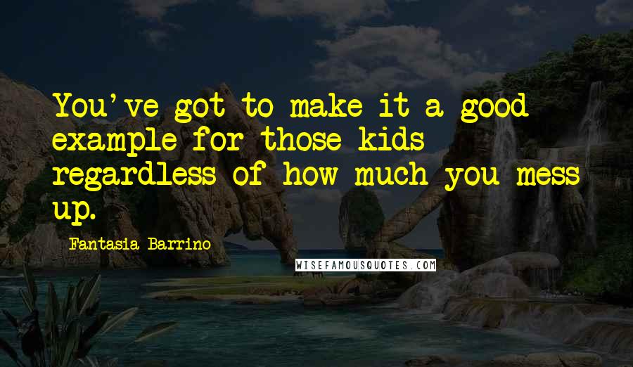 Fantasia Barrino Quotes: You've got to make it a good example for those kids regardless of how much you mess up.