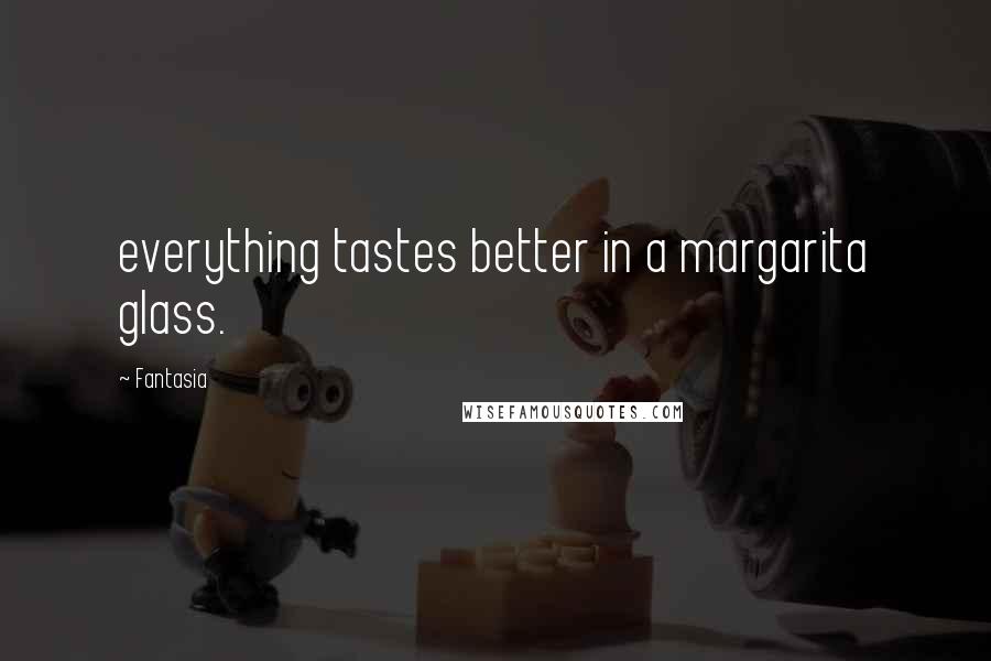 Fantasia Quotes: everything tastes better in a margarita glass.