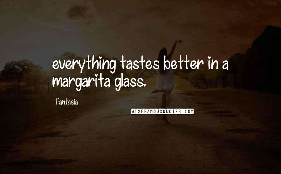 Fantasia Quotes: everything tastes better in a margarita glass.
