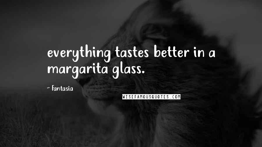 Fantasia Quotes: everything tastes better in a margarita glass.