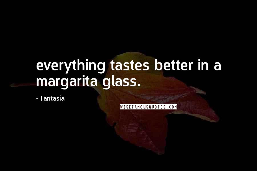 Fantasia Quotes: everything tastes better in a margarita glass.