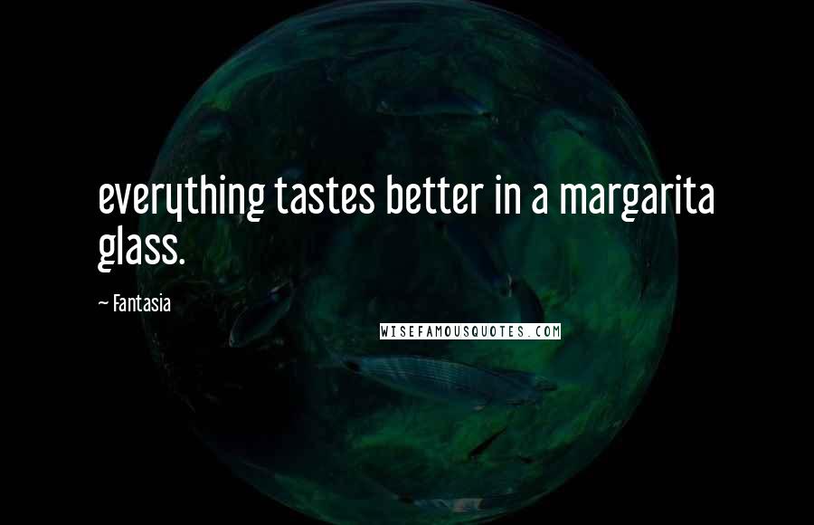 Fantasia Quotes: everything tastes better in a margarita glass.