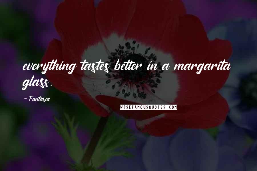 Fantasia Quotes: everything tastes better in a margarita glass.