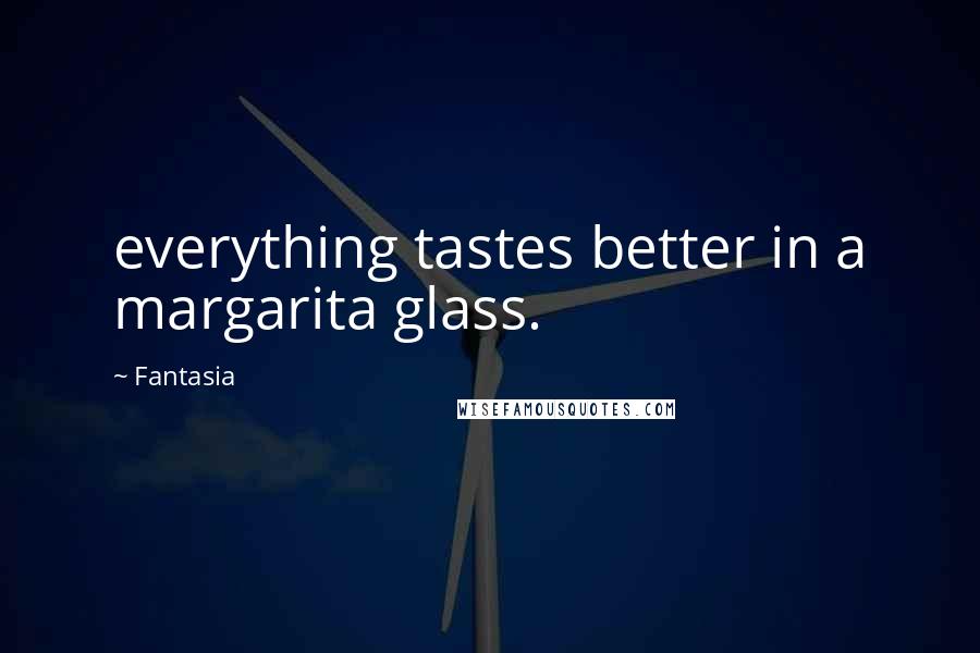 Fantasia Quotes: everything tastes better in a margarita glass.