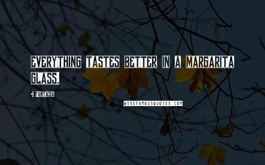 Fantasia Quotes: everything tastes better in a margarita glass.