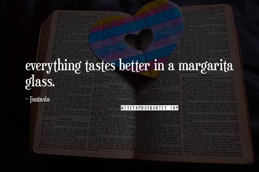 Fantasia Quotes: everything tastes better in a margarita glass.