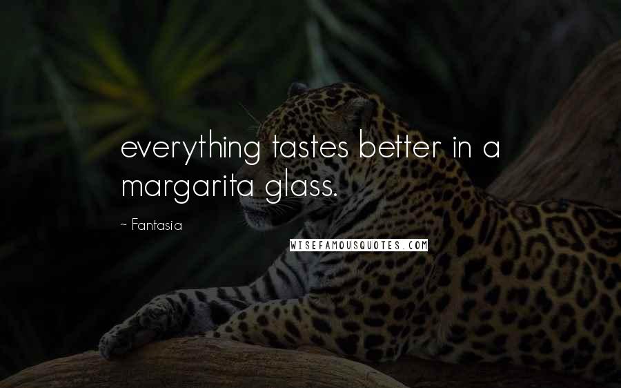 Fantasia Quotes: everything tastes better in a margarita glass.