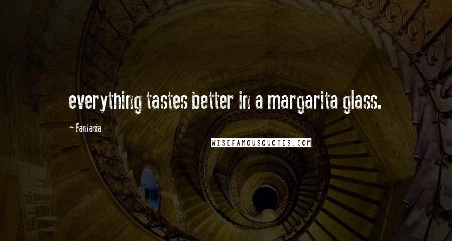 Fantasia Quotes: everything tastes better in a margarita glass.
